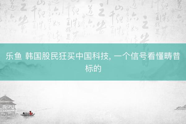 乐鱼 韩国股民狂买中国科技, 一个信号看懂畴昔标的