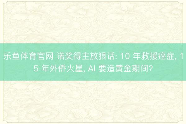 乐鱼体育官网 诺奖得主放狠话: 10 年救援癌症， 15 年外侨火星， AI 要造黄金期间?