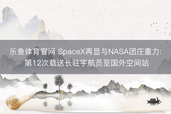 乐鱼体育官网 SpaceX再显与NASA团庄重力: 第12次载送长驻宇航员至国外空间站