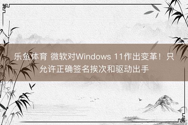 乐鱼体育 微软对Windows 11作出变革!只允许正确签名挨次和驱动出手