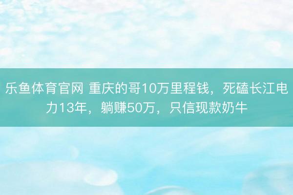 乐鱼体育官网 重庆的哥10万里程钱，死磕长江电力13年，躺赚50万，只信现款奶牛