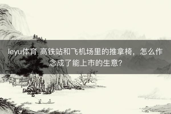 leyu体育 高铁站和飞机场里的推拿椅,怎么作念成了能上市的生意?