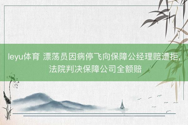 leyu体育 漂荡员因病停飞向保障公经理赔遭拒， 法院判决保障公司全额赔