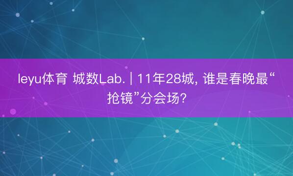 leyu体育 城数Lab. | 11年28城， 谁是春晚最“抢镜”分会场?