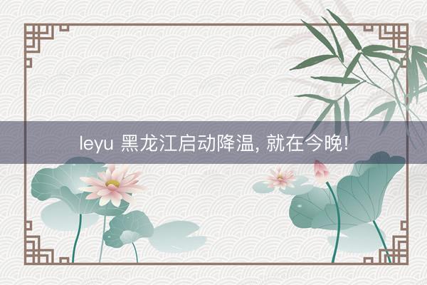 leyu 黑龙江启动降温， 就在今晚!