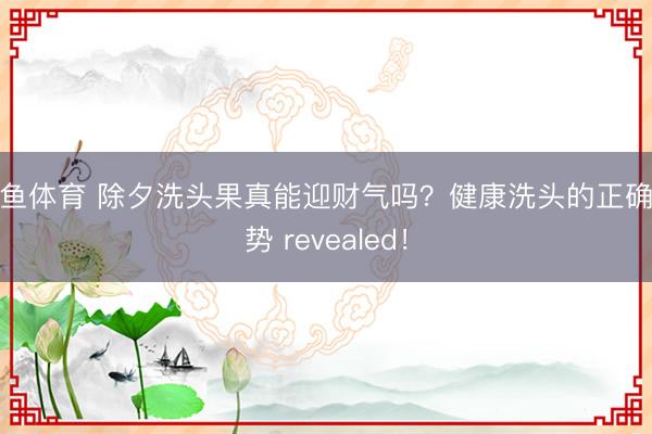 乐鱼体育 除夕洗头果真能迎财气吗?健康洗头的正确情势 revealed!