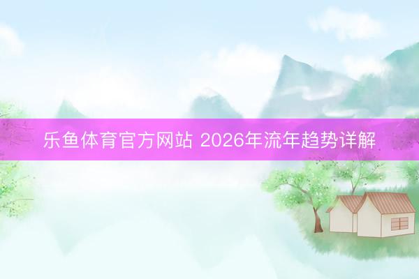 乐鱼体育官方网站 2026年流年趋势详解