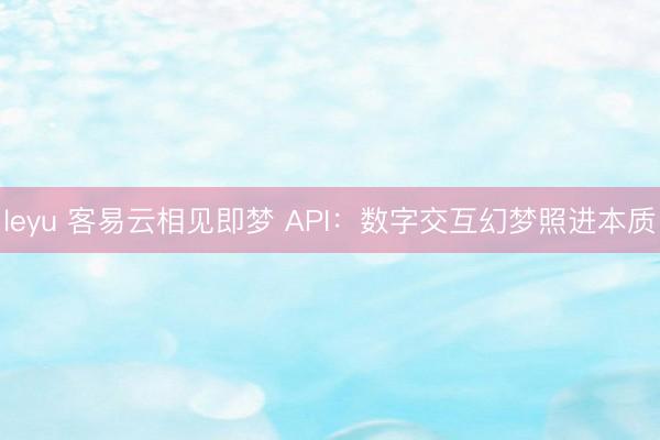 leyu 客易云相见即梦 API：数字交互幻梦照进本质