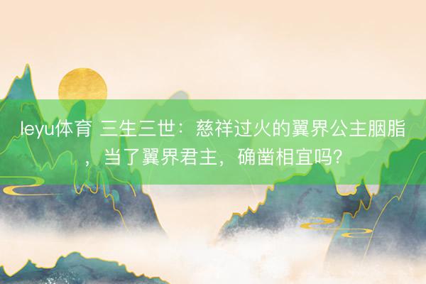 leyu体育 三生三世：慈祥过火的翼界公主胭脂，当了翼界君主，确凿相宜吗？
