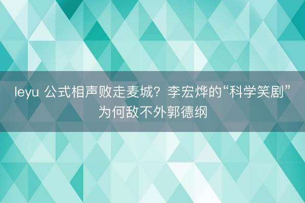 leyu 公式相声败走麦城?李宏烨的“科学笑剧”为何敌不外郭德纲