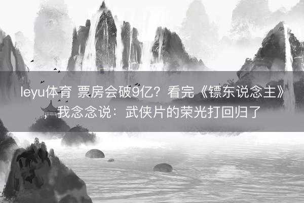 leyu体育 票房会破9亿？看完《镖东说念主》，我念念说：武侠片的荣光打回归了