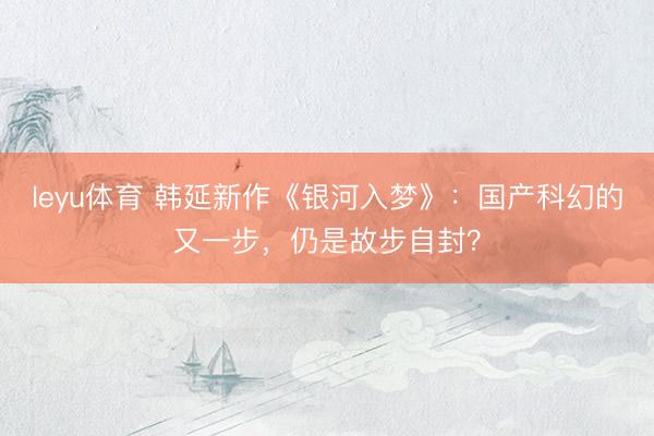 leyu体育 韩延新作《银河入梦》:国产科幻的又一步,仍是故步自封?