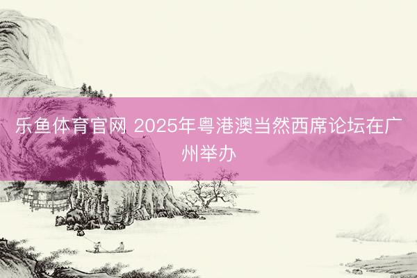 乐鱼体育官网 2025年粤港澳当然西席论坛在广州举办