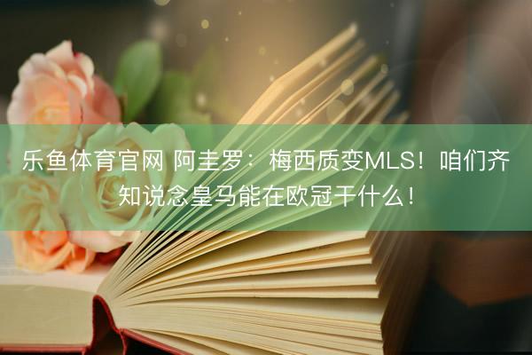 乐鱼体育官网 阿圭罗：梅西质变MLS！咱们齐知说念皇马能在欧冠干什么！