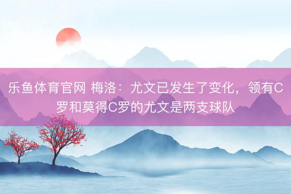 乐鱼体育官网 梅洛：尤文已发生了变化，领有C罗和莫得C罗的尤文是两支球队