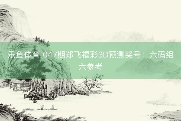 乐鱼体育 047期郑飞福彩3D预测奖号:六码组六参考