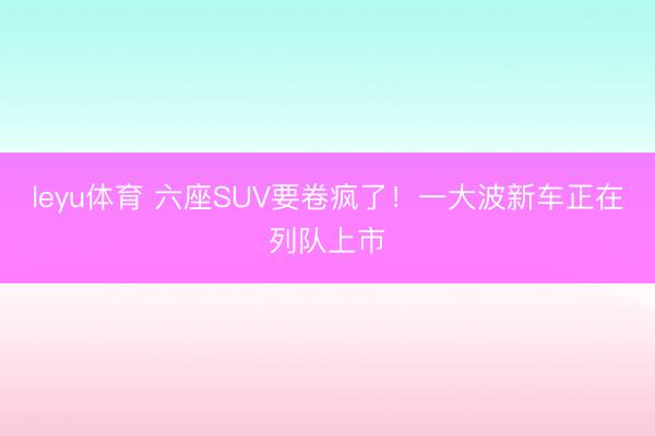 leyu体育 六座SUV要卷疯了!一大波新车正在列队上市