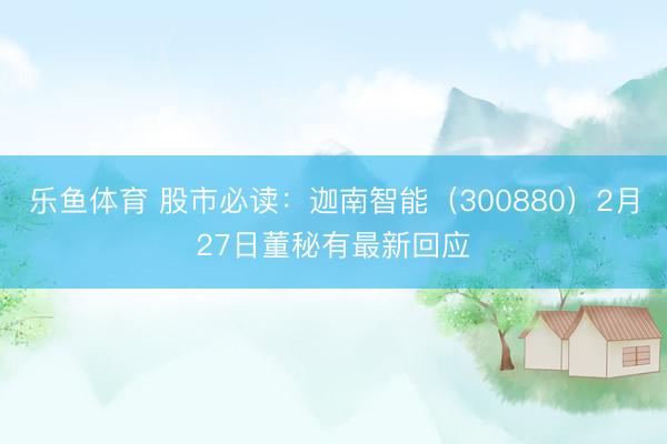 乐鱼体育 股市必读：迦南智能（300880）2月27日董秘有最新回应